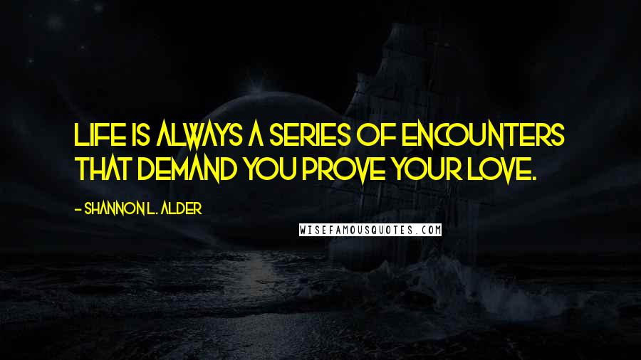 Shannon L. Alder Quotes: Life is always a series of encounters that demand you prove your love.