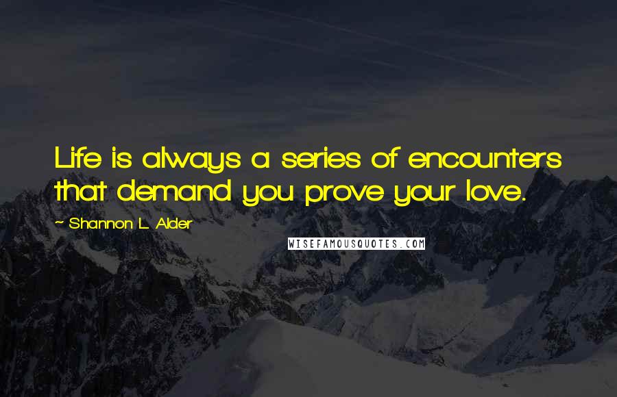 Shannon L. Alder Quotes: Life is always a series of encounters that demand you prove your love.