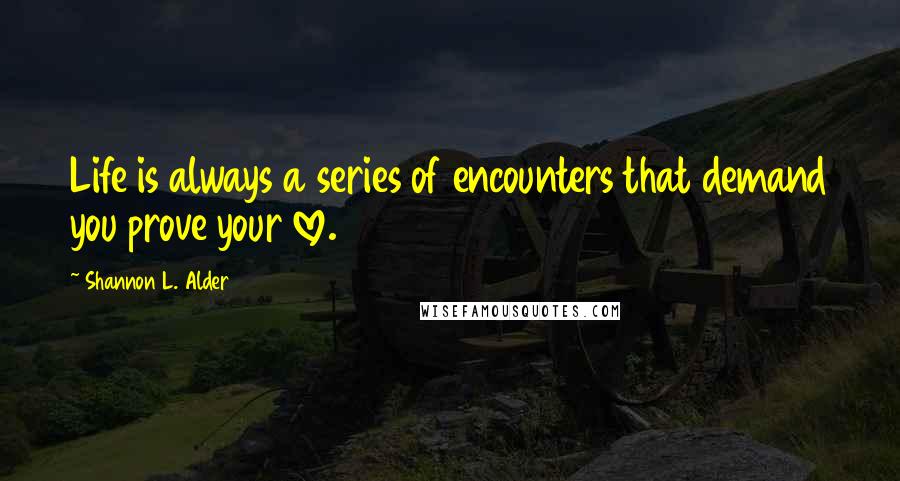 Shannon L. Alder Quotes: Life is always a series of encounters that demand you prove your love.