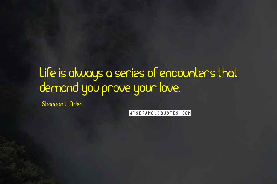 Shannon L. Alder Quotes: Life is always a series of encounters that demand you prove your love.