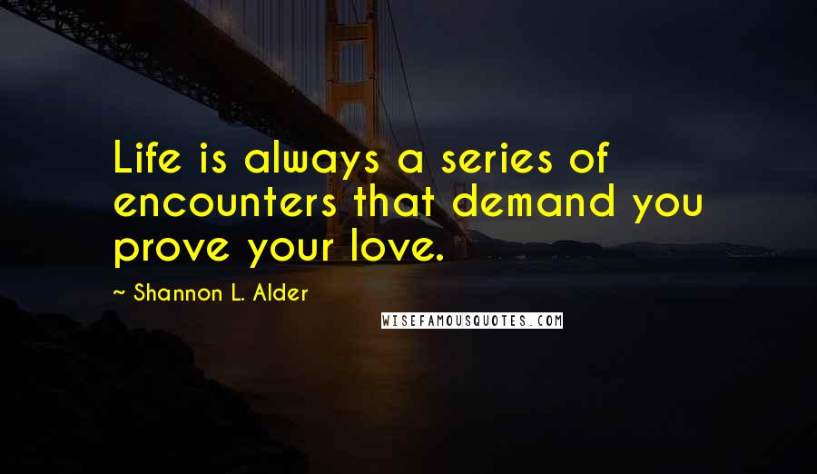 Shannon L. Alder Quotes: Life is always a series of encounters that demand you prove your love.