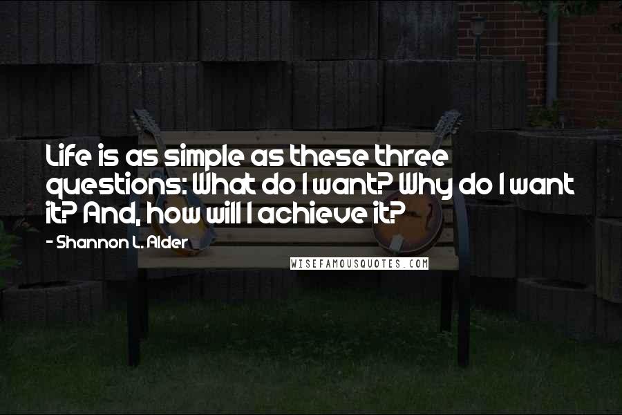 Shannon L. Alder Quotes: Life is as simple as these three questions: What do I want? Why do I want it? And, how will I achieve it?