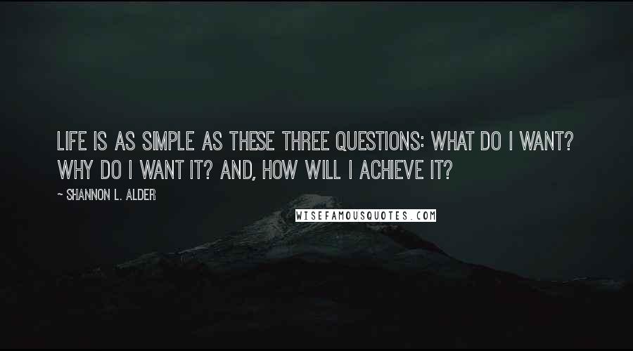 Shannon L. Alder Quotes: Life is as simple as these three questions: What do I want? Why do I want it? And, how will I achieve it?