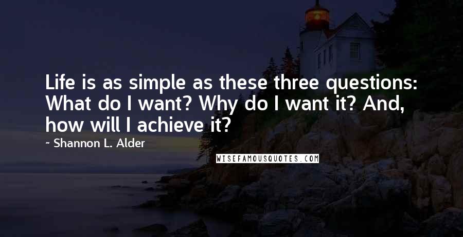 Shannon L. Alder Quotes: Life is as simple as these three questions: What do I want? Why do I want it? And, how will I achieve it?