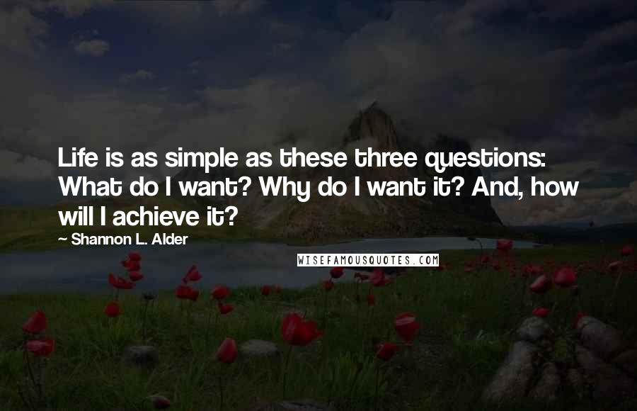 Shannon L. Alder Quotes: Life is as simple as these three questions: What do I want? Why do I want it? And, how will I achieve it?