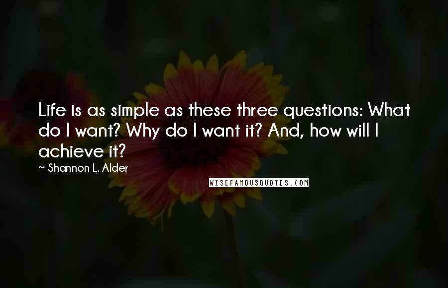 Shannon L. Alder Quotes: Life is as simple as these three questions: What do I want? Why do I want it? And, how will I achieve it?