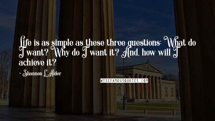 Shannon L. Alder Quotes: Life is as simple as these three questions: What do I want? Why do I want it? And, how will I achieve it?