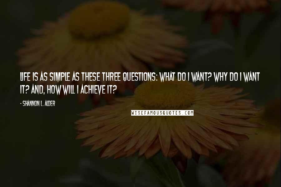 Shannon L. Alder Quotes: Life is as simple as these three questions: What do I want? Why do I want it? And, how will I achieve it?