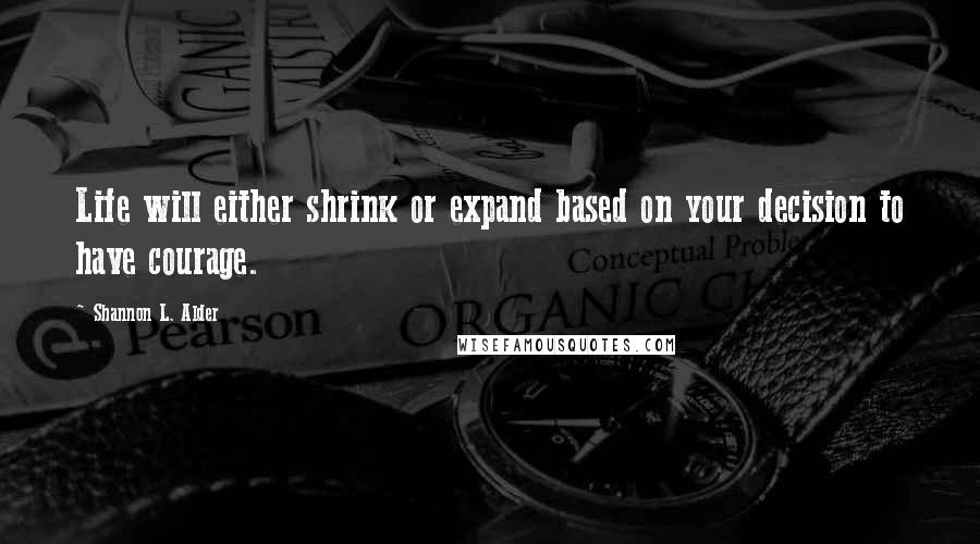 Shannon L. Alder Quotes: Life will either shrink or expand based on your decision to have courage.