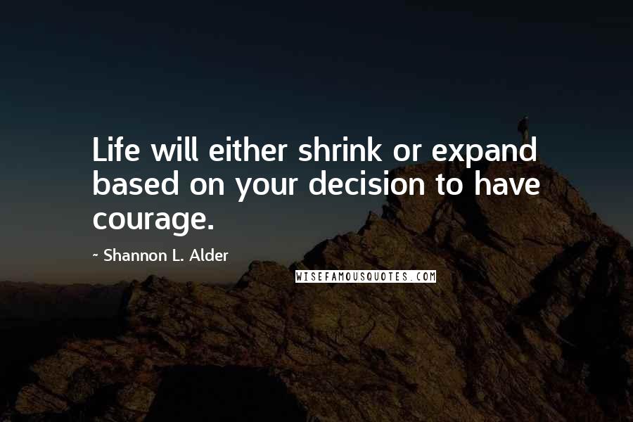 Shannon L. Alder Quotes: Life will either shrink or expand based on your decision to have courage.