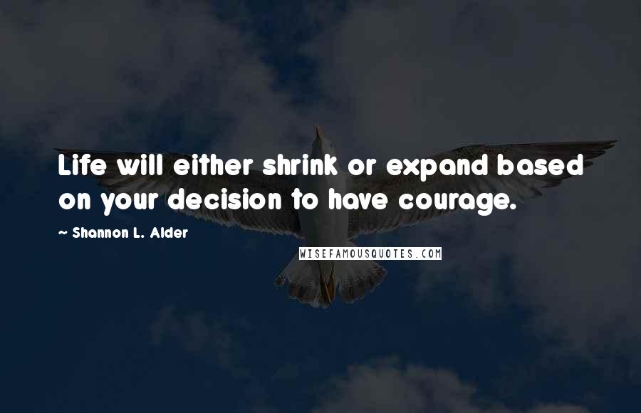 Shannon L. Alder Quotes: Life will either shrink or expand based on your decision to have courage.