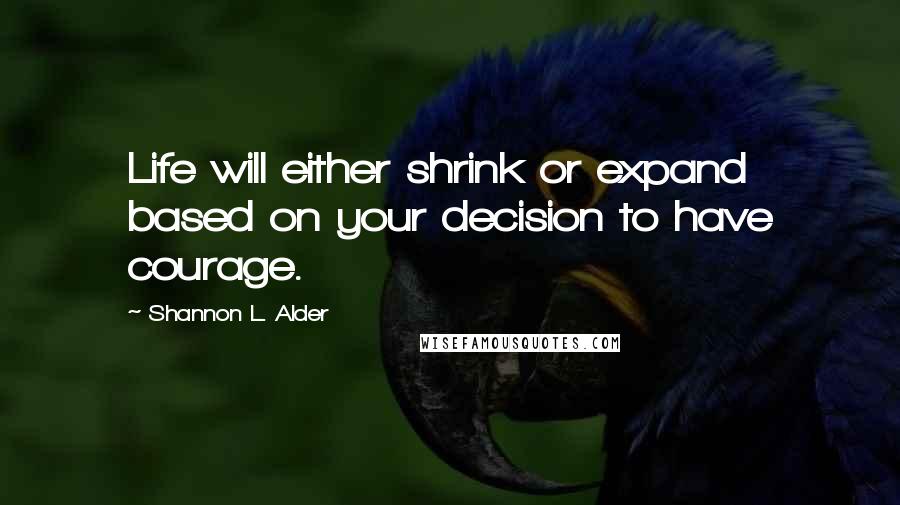 Shannon L. Alder Quotes: Life will either shrink or expand based on your decision to have courage.