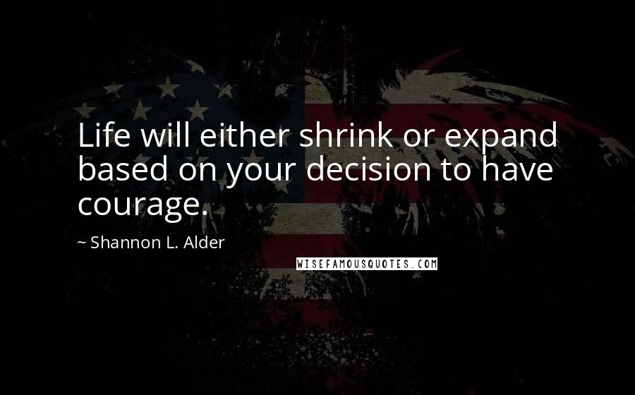Shannon L. Alder Quotes: Life will either shrink or expand based on your decision to have courage.