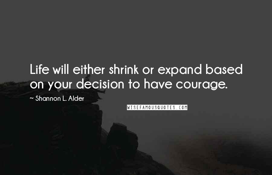 Shannon L. Alder Quotes: Life will either shrink or expand based on your decision to have courage.