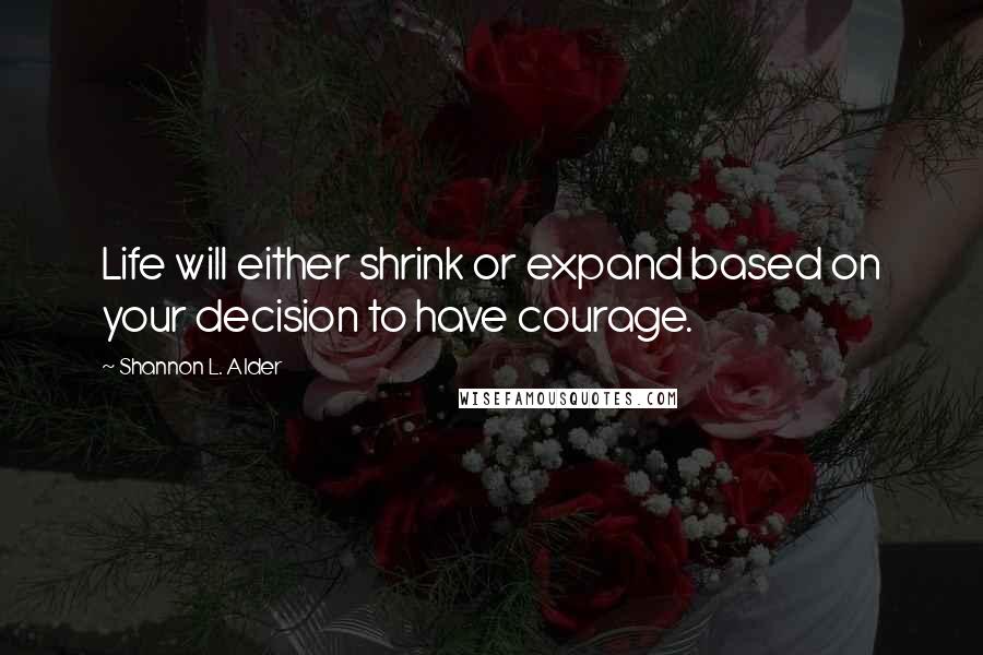 Shannon L. Alder Quotes: Life will either shrink or expand based on your decision to have courage.