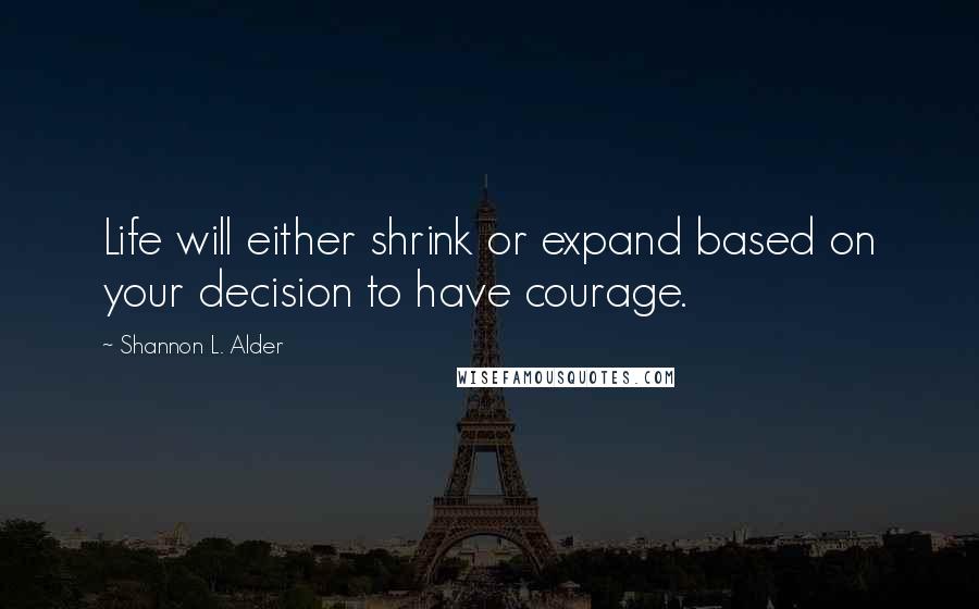 Shannon L. Alder Quotes: Life will either shrink or expand based on your decision to have courage.