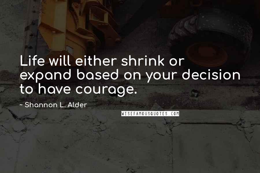 Shannon L. Alder Quotes: Life will either shrink or expand based on your decision to have courage.