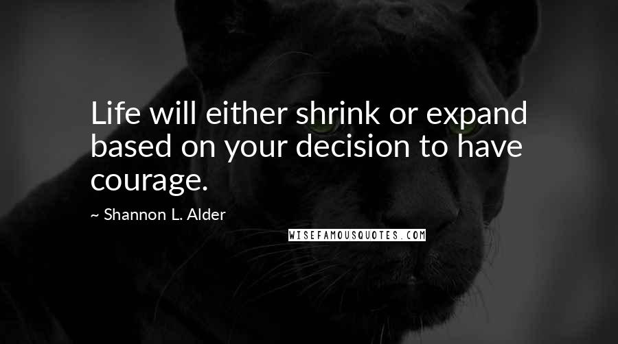 Shannon L. Alder Quotes: Life will either shrink or expand based on your decision to have courage.
