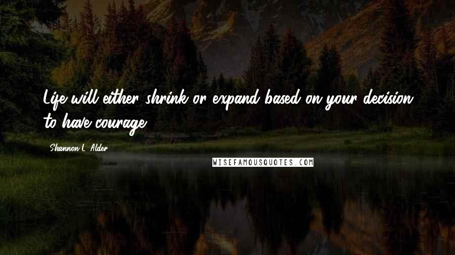 Shannon L. Alder Quotes: Life will either shrink or expand based on your decision to have courage.