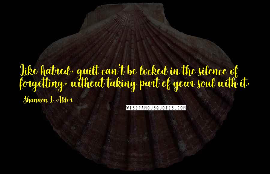 Shannon L. Alder Quotes: Like hatred, guilt can't be locked in the silence of forgetting, without taking part of your soul with it.