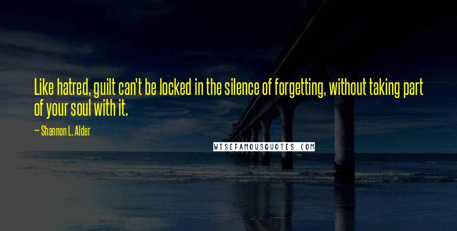 Shannon L. Alder Quotes: Like hatred, guilt can't be locked in the silence of forgetting, without taking part of your soul with it.
