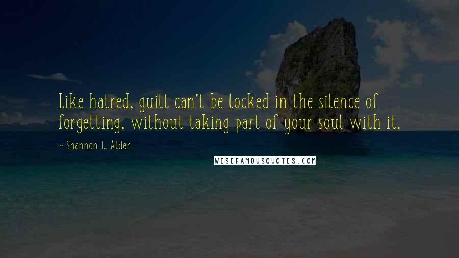 Shannon L. Alder Quotes: Like hatred, guilt can't be locked in the silence of forgetting, without taking part of your soul with it.