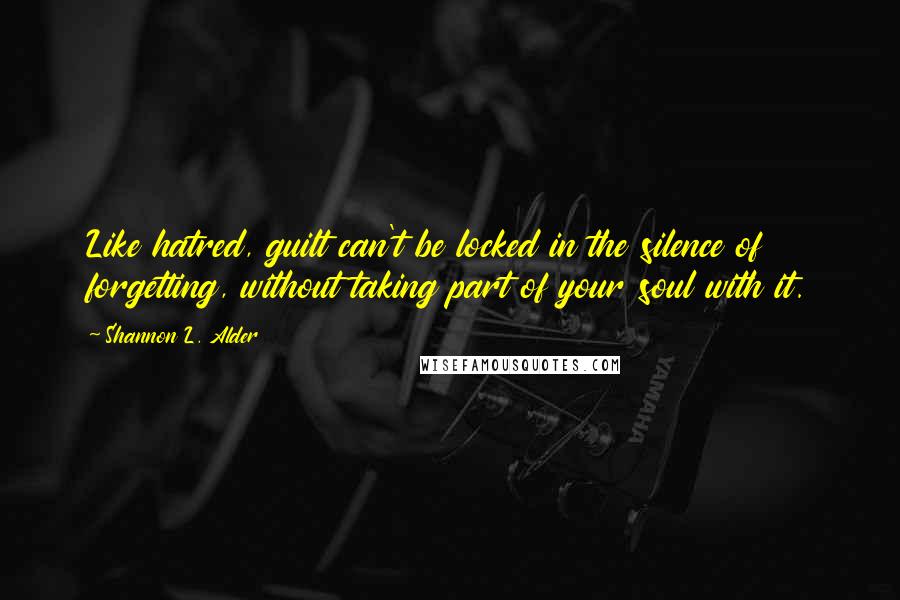 Shannon L. Alder Quotes: Like hatred, guilt can't be locked in the silence of forgetting, without taking part of your soul with it.