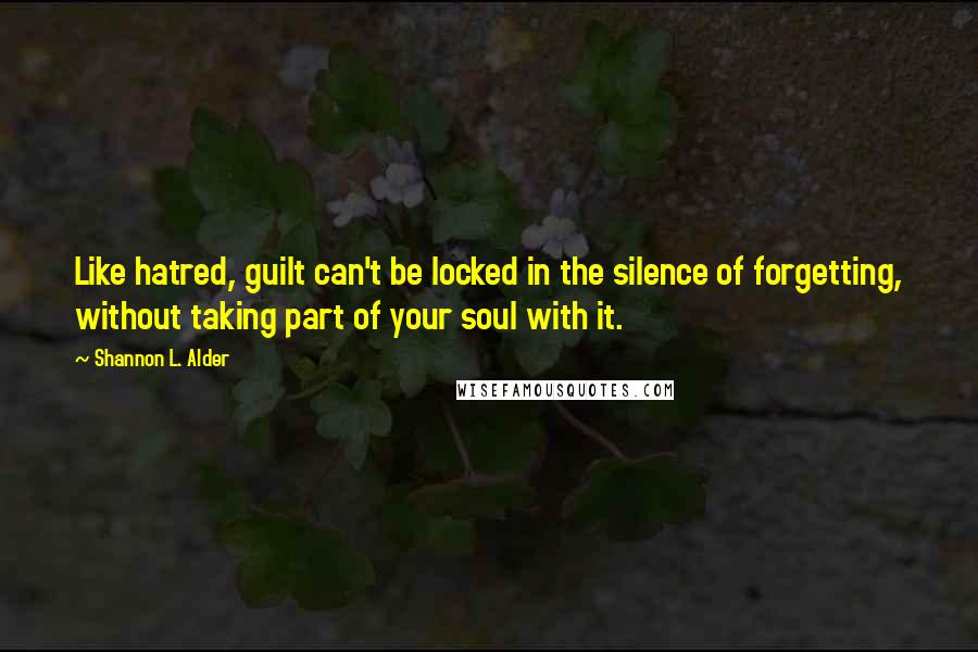 Shannon L. Alder Quotes: Like hatred, guilt can't be locked in the silence of forgetting, without taking part of your soul with it.