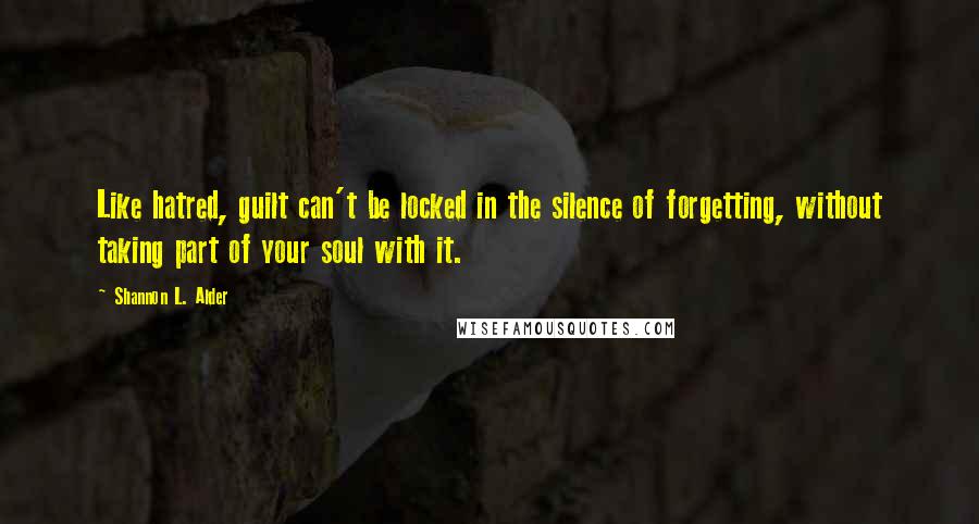 Shannon L. Alder Quotes: Like hatred, guilt can't be locked in the silence of forgetting, without taking part of your soul with it.