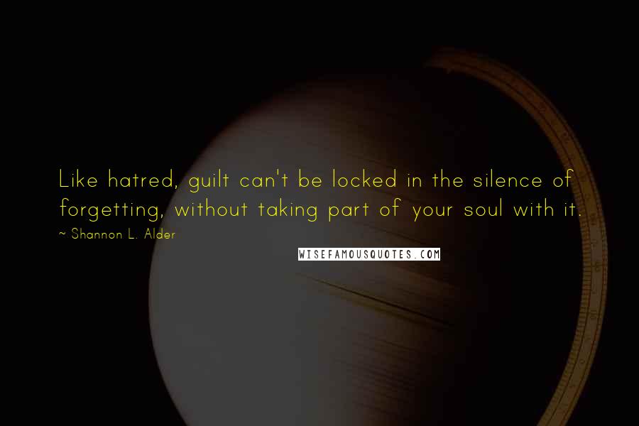 Shannon L. Alder Quotes: Like hatred, guilt can't be locked in the silence of forgetting, without taking part of your soul with it.