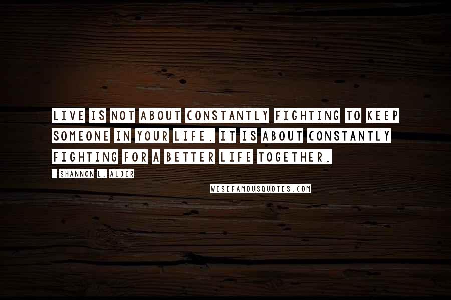 Shannon L. Alder Quotes: Live is not about constantly fighting to keep someone in your life. It is about constantly fighting for a better life together.