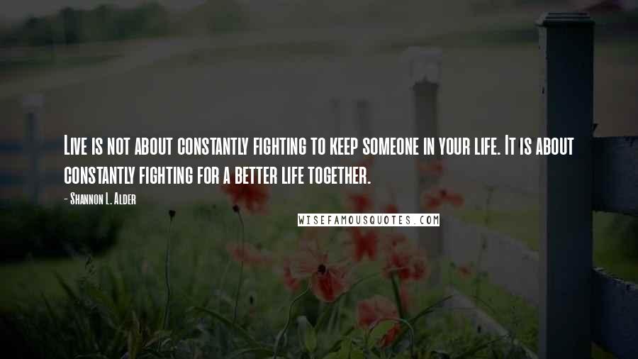 Shannon L. Alder Quotes: Live is not about constantly fighting to keep someone in your life. It is about constantly fighting for a better life together.