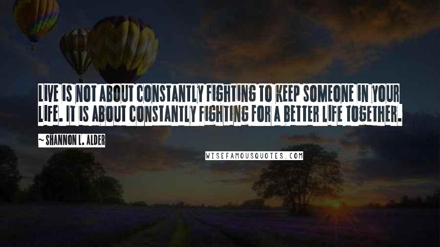 Shannon L. Alder Quotes: Live is not about constantly fighting to keep someone in your life. It is about constantly fighting for a better life together.