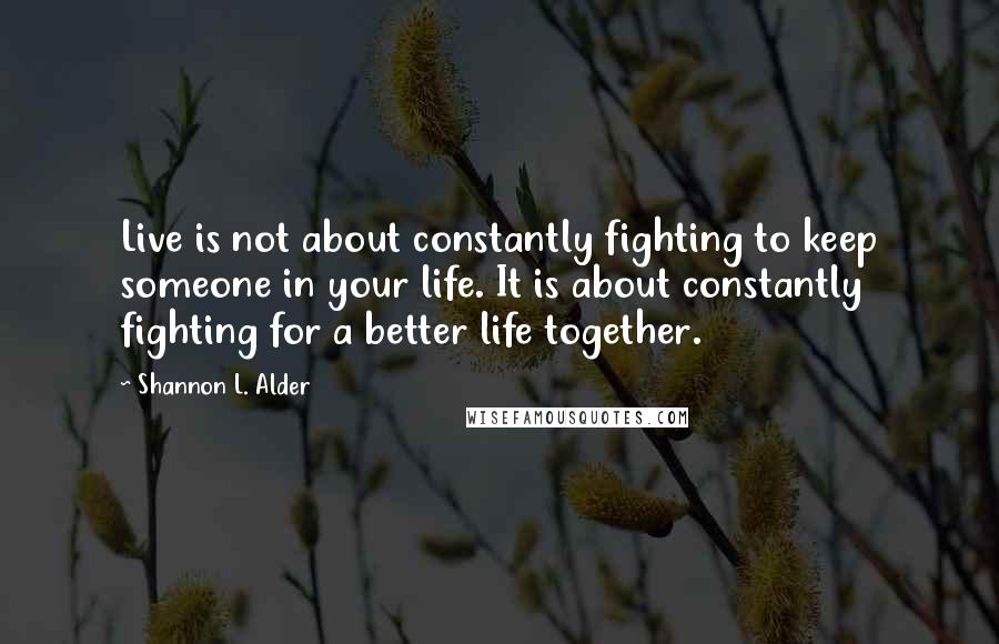 Shannon L. Alder Quotes: Live is not about constantly fighting to keep someone in your life. It is about constantly fighting for a better life together.