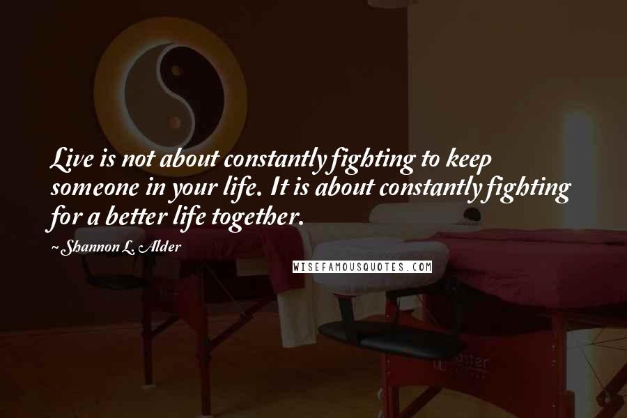 Shannon L. Alder Quotes: Live is not about constantly fighting to keep someone in your life. It is about constantly fighting for a better life together.