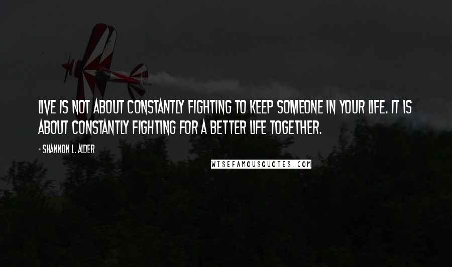 Shannon L. Alder Quotes: Live is not about constantly fighting to keep someone in your life. It is about constantly fighting for a better life together.