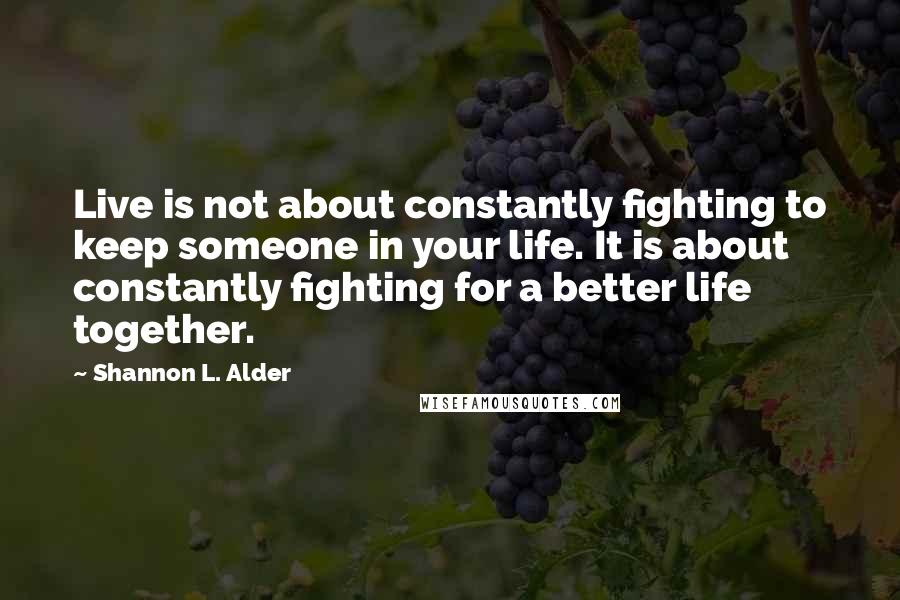 Shannon L. Alder Quotes: Live is not about constantly fighting to keep someone in your life. It is about constantly fighting for a better life together.