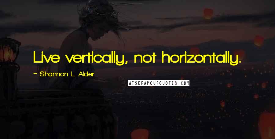 Shannon L. Alder Quotes: Live vertically, not horizontally.