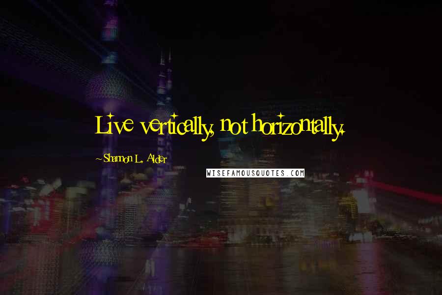 Shannon L. Alder Quotes: Live vertically, not horizontally.