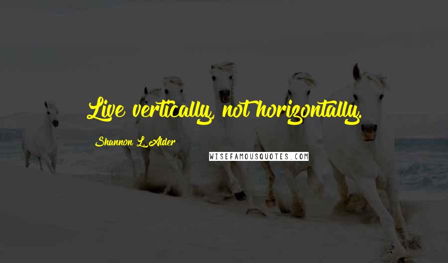 Shannon L. Alder Quotes: Live vertically, not horizontally.
