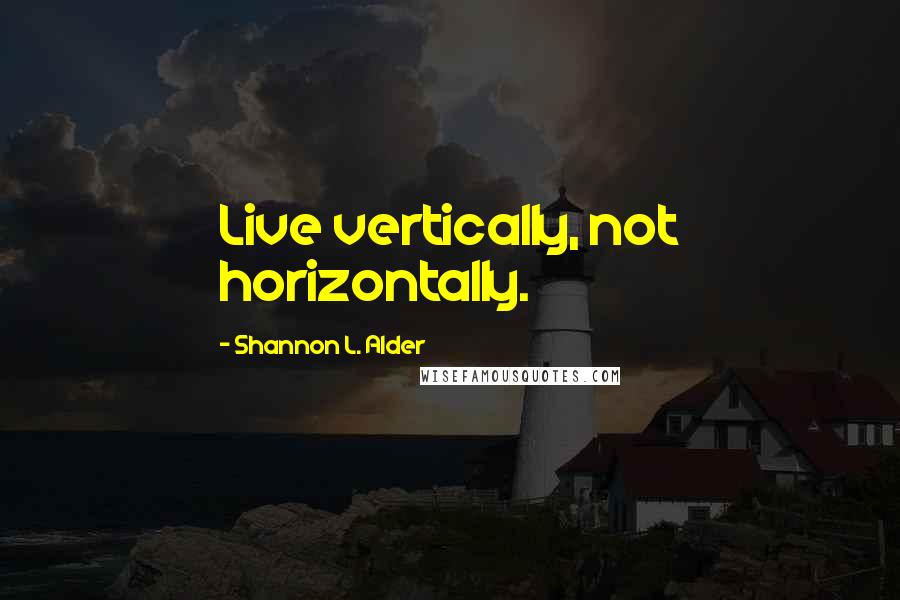 Shannon L. Alder Quotes: Live vertically, not horizontally.