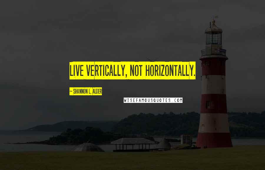 Shannon L. Alder Quotes: Live vertically, not horizontally.