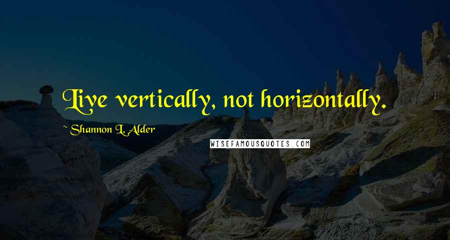 Shannon L. Alder Quotes: Live vertically, not horizontally.