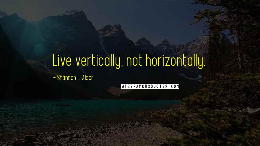 Shannon L. Alder Quotes: Live vertically, not horizontally.