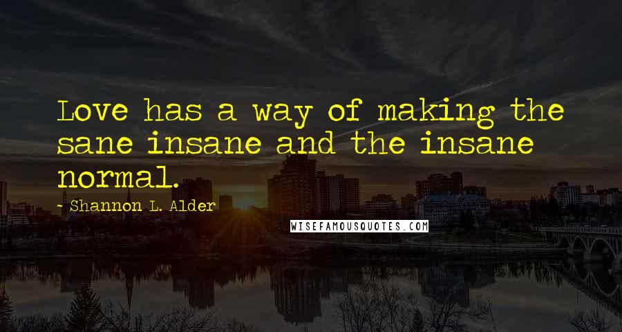 Shannon L. Alder Quotes: Love has a way of making the sane insane and the insane normal.