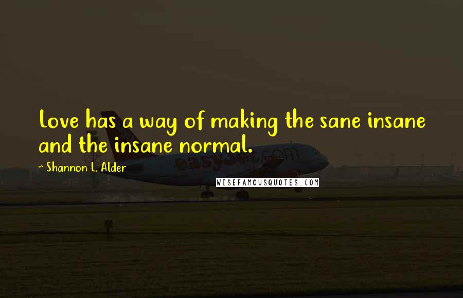 Shannon L. Alder Quotes: Love has a way of making the sane insane and the insane normal.