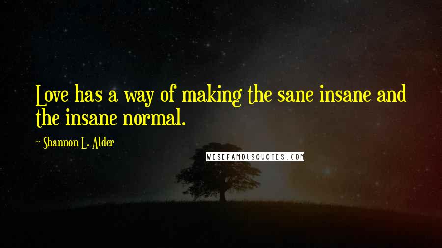 Shannon L. Alder Quotes: Love has a way of making the sane insane and the insane normal.