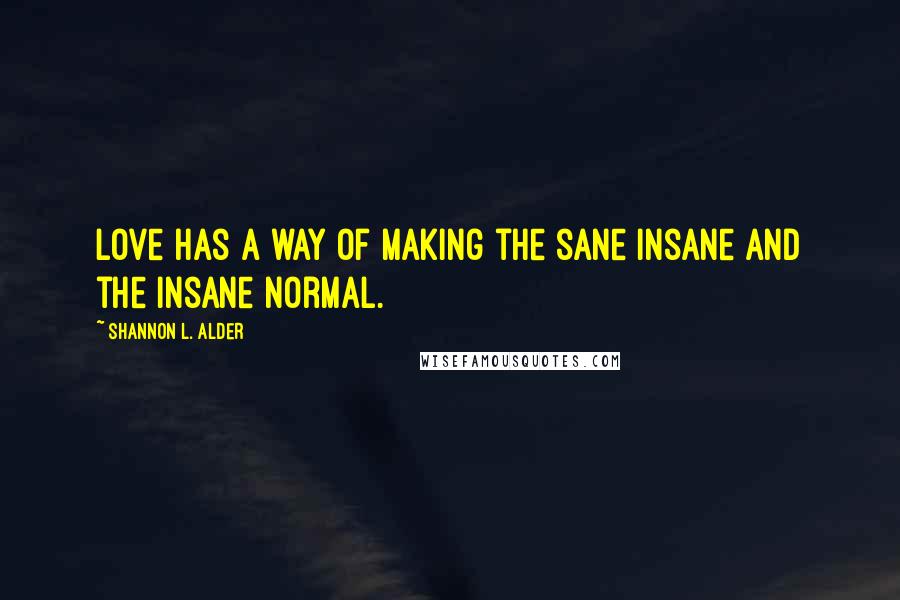 Shannon L. Alder Quotes: Love has a way of making the sane insane and the insane normal.