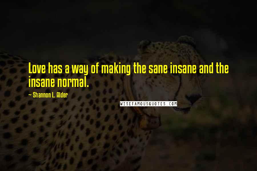 Shannon L. Alder Quotes: Love has a way of making the sane insane and the insane normal.