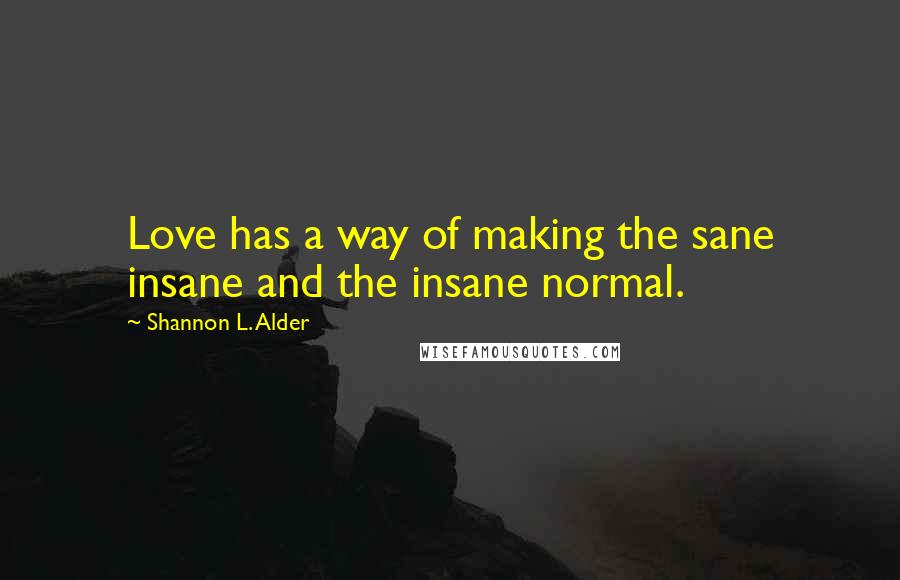 Shannon L. Alder Quotes: Love has a way of making the sane insane and the insane normal.